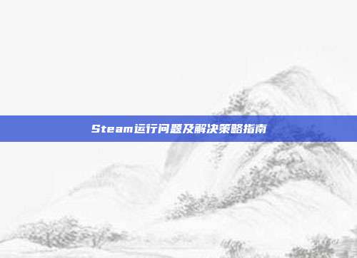 Steam运行问题及解决策略指南