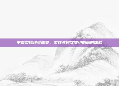 王者荣耀视觉盛宴,游戏与现实交织的鹰眼体验