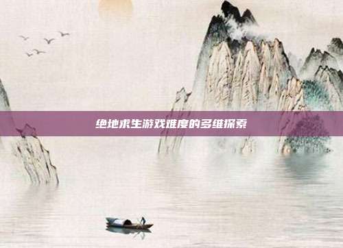 绝地求生游戏难度的多维探索