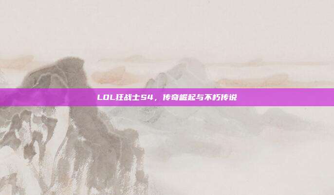 LOL狂战士S4,传奇崛起与不朽传说