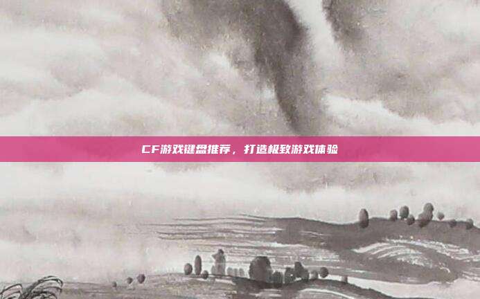 CF游戏键盘推荐,打造极致游戏体验