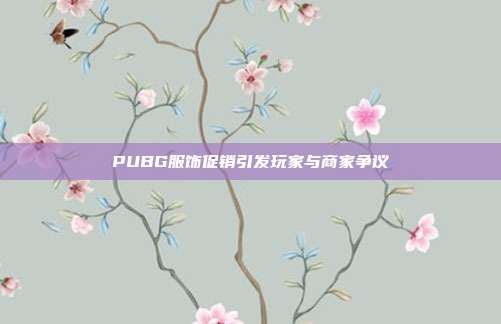 PUBG服饰促销引发玩家与商家争议