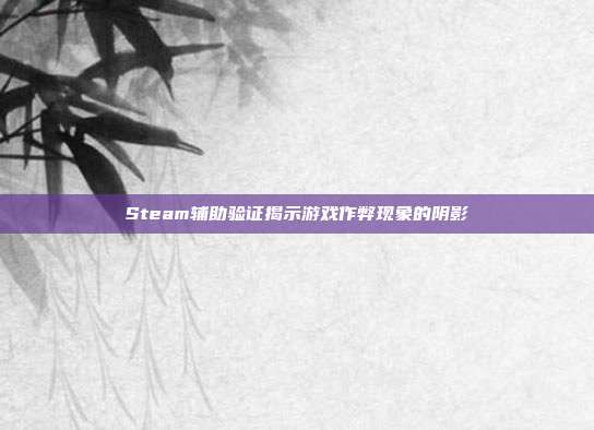 Steam辅助验证揭示游戏作弊现象的阴影