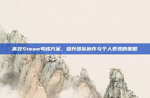 高效Steam考核方案,提升团队协作与个人表现的策略