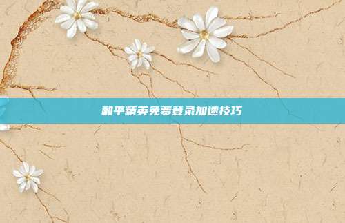 和平精英免费登录加速技巧