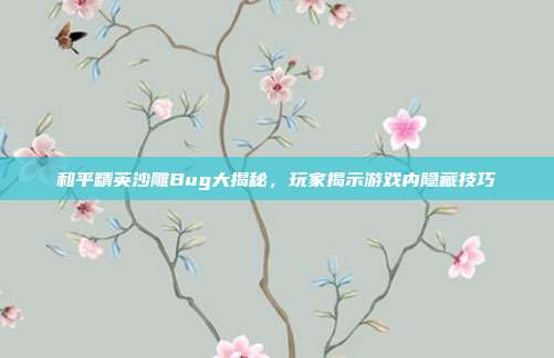 和平精英沙雕Bug大揭秘,玩家揭示游戏内隐藏技巧