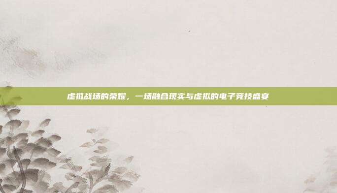 虚拟战场的荣耀,一场融合现实与虚拟的电子竞技盛宴