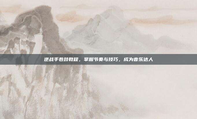 逆战手卷鼓教程,掌握节奏与技巧,成为音乐达人