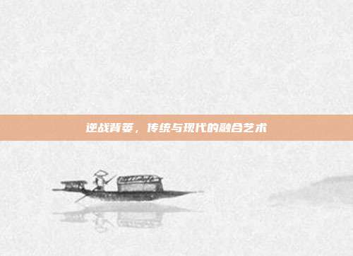 逆战背篓,传统与现代的融合艺术