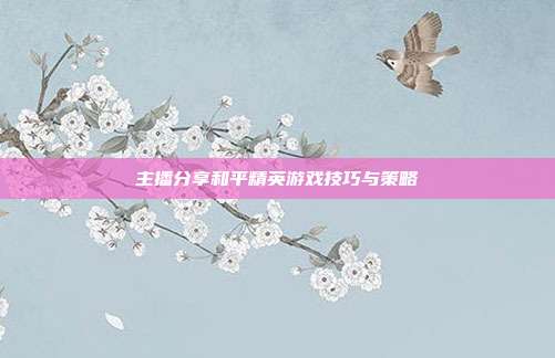 主播分享和平精英游戏技巧与策略