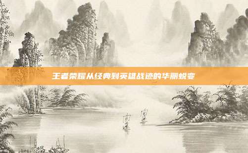 王者荣耀从经典到英雄战迹的华丽蜕变
