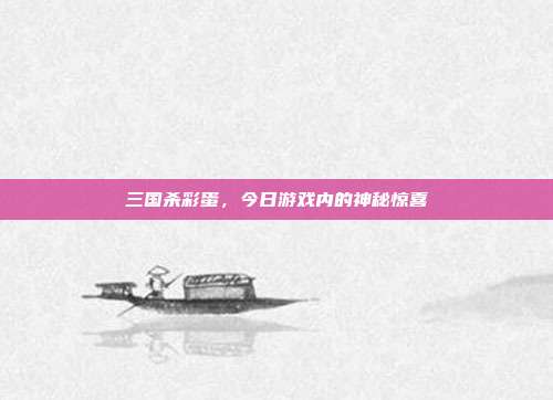 三国杀彩蛋,今日游戏内的神秘惊喜