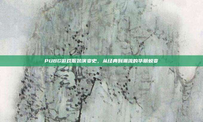 PUBG游戏服装演变史,从经典到潮流的华丽蜕变