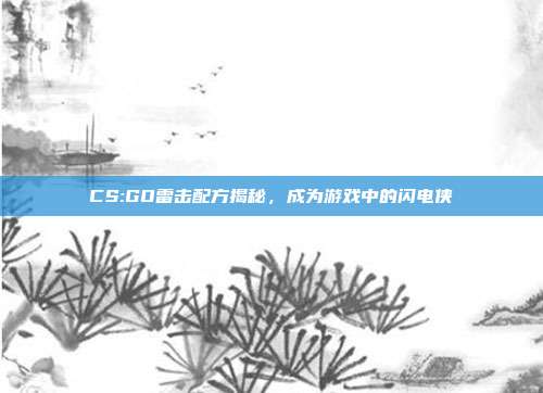 CS:GO雷击配方揭秘,成为游戏中的闪电侠
