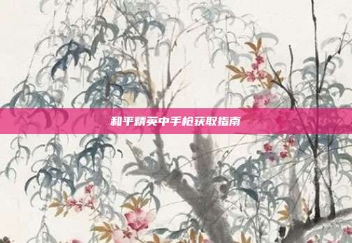 和平精英中手枪获取指南