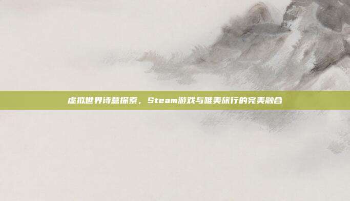 虚拟世界诗意探索,Steam游戏与唯美旅行的完美融合