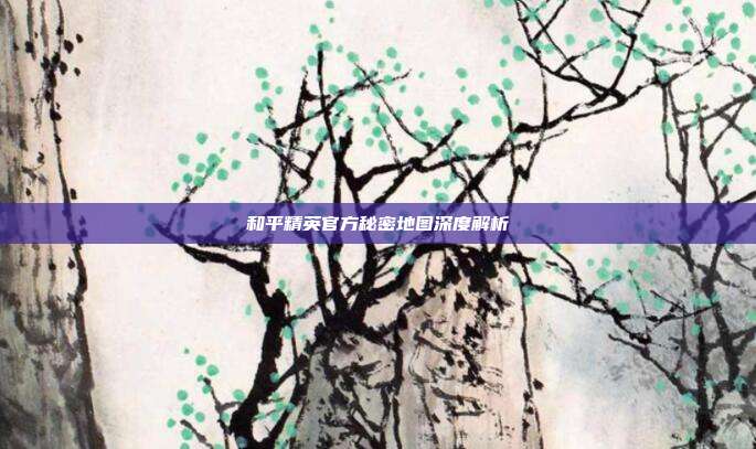 和平精英官方秘密地图深度解析
