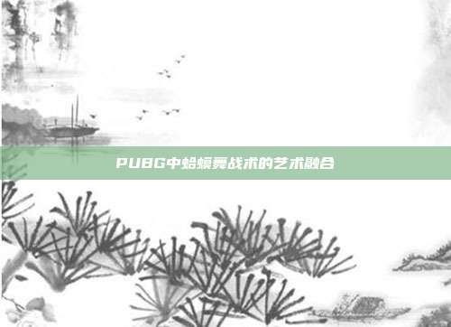 PUBG中蛤蟆舞战术的艺术融合
