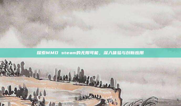 探索MMD steam的无限可能,深入体验与创新应用