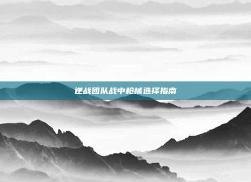 逆战团队战中枪械选择指南