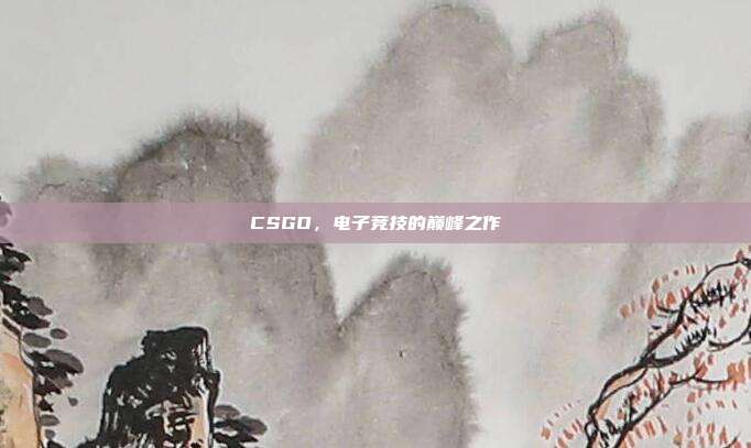 CSGO,电子竞技的巅峰之作