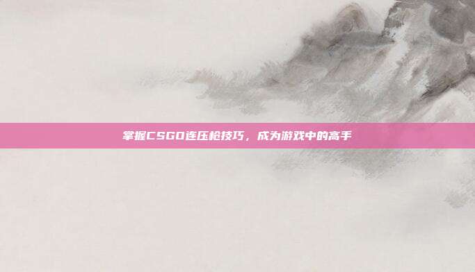 掌握CSGO连压枪技巧,成为游戏中的高手