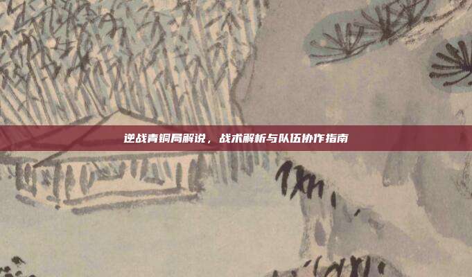 逆战青铜局解说,战术解析与队伍协作指南
