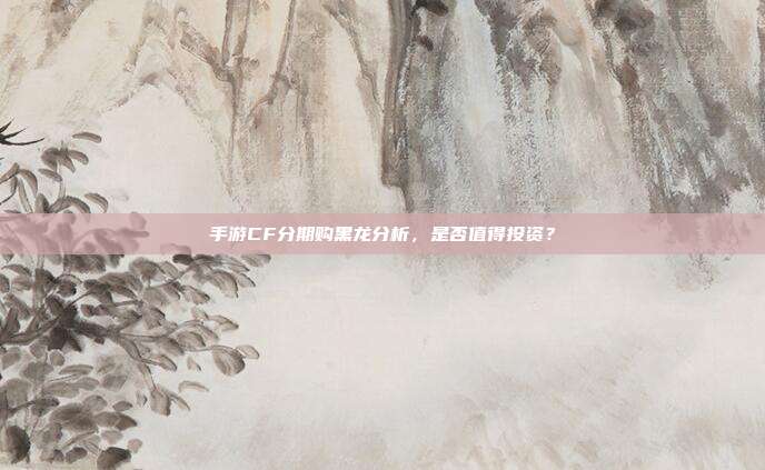 手游CF分期购黑龙分析,是否值得投资?
