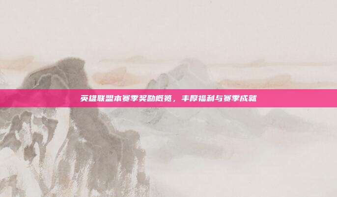 英雄联盟本赛季奖励概览,丰厚福利与赛季成就