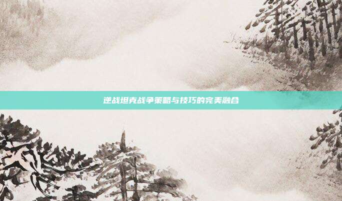 逆战坦克战争策略与技巧的完美融合