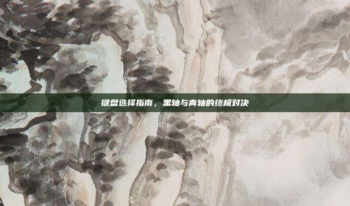 键盘选择指南,黑轴与青轴的终极对决