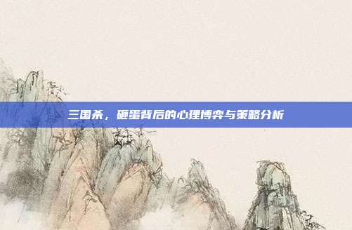 三国杀,砸蛋背后的心理博弈与策略分析
