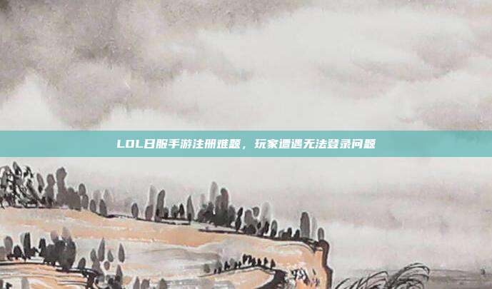 LOL日服手游注册难题，玩家遭遇无法登录问题
