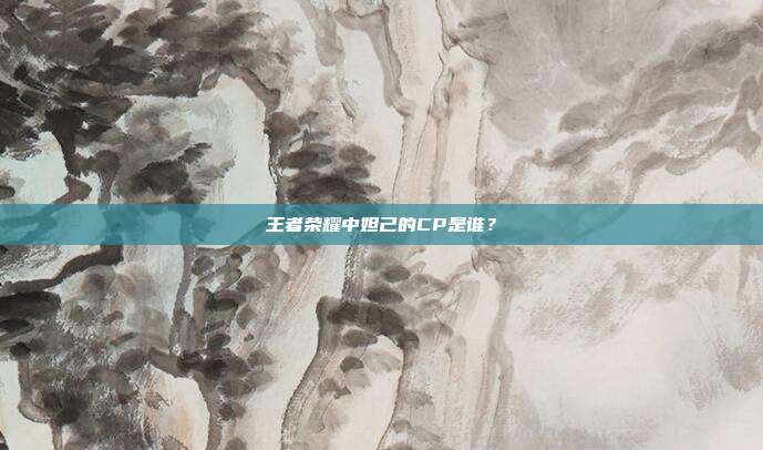 王者荣耀中妲己的CP是谁?