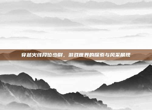 穿越火线段位少尉,游戏世界的探索与风采展现