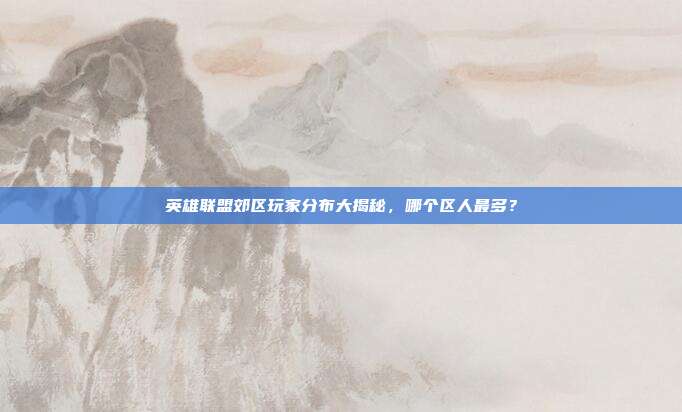 英雄联盟郊区玩家分布大揭秘,哪个区人最多?