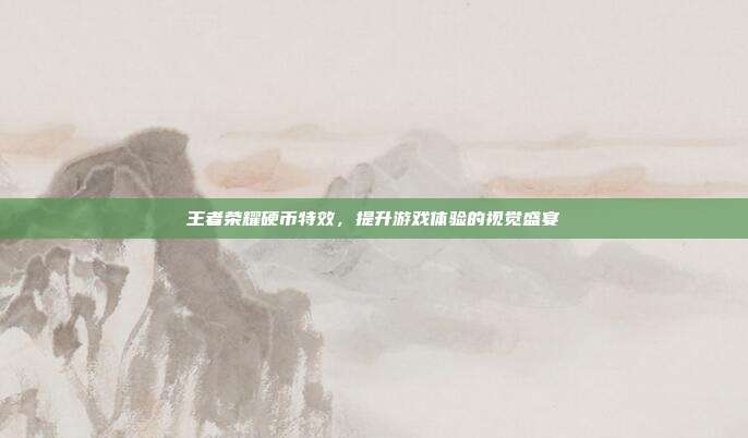 王者荣耀硬币特效,提升游戏体验的视觉盛宴
