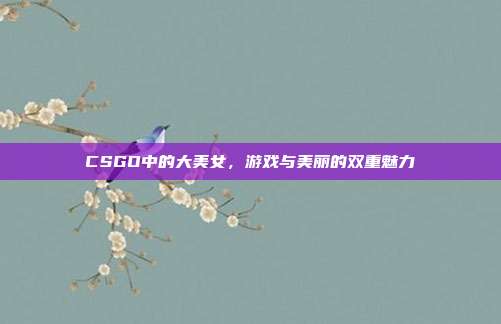 CSGO中的大美女,游戏与美丽的双重魅力