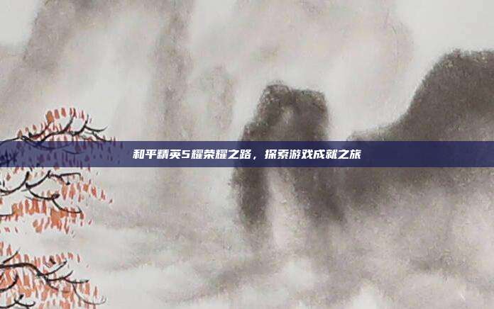 和平精英5耀荣耀之路,探索游戏成就之旅
