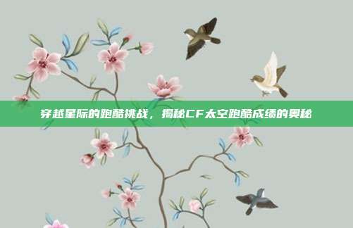 穿越星际的跑酷挑战,揭秘CF太空跑酷成绩的奥秘