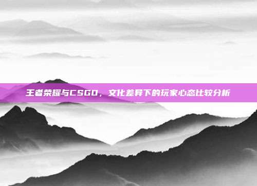 王者荣耀与CSGO,文化差异下的玩家心态比较分析