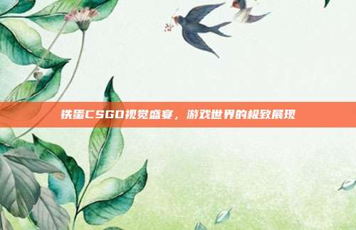 铁蛋CSGO视觉盛宴,游戏世界的极致展现