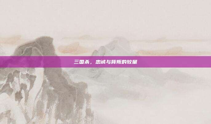三国杀,忠诚与背叛的较量