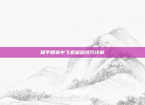 和平精英中飞机追踪技巧详解