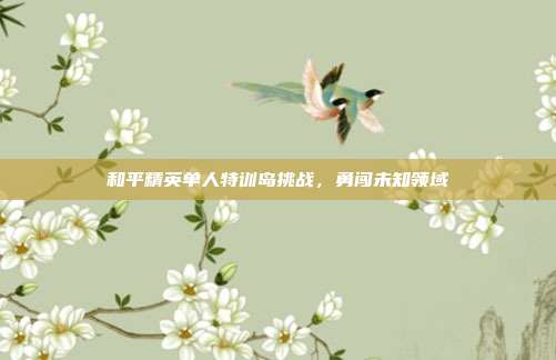 和平精英单人特训岛挑战,勇闯未知领域