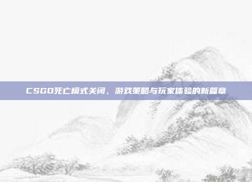 CSGO死亡模式关闭,游戏策略与玩家体验的新篇章