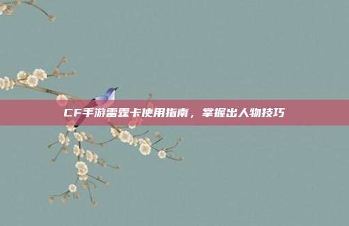 CF手游雷霆卡使用指南,掌握出人物技巧