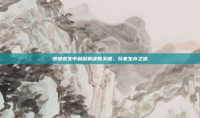 绝地求生中利剑的决胜关键,玩家生存之道