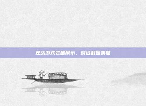 逆战游戏装备展示,精选截图集锦