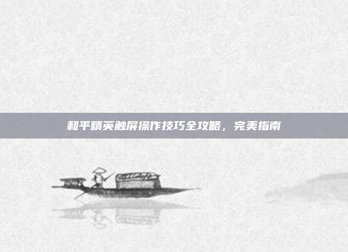和平精英触屏操作技巧全攻略,完美指南
